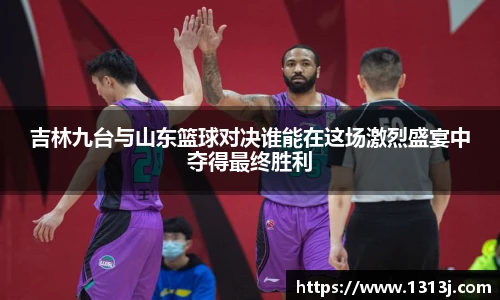 吉林九台与山东篮球对决谁能在这场激烈盛宴中夺得最终胜利